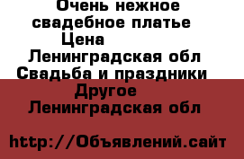 Очень нежное свадебное платье › Цена ­ 10 000 - Ленинградская обл. Свадьба и праздники » Другое   . Ленинградская обл.